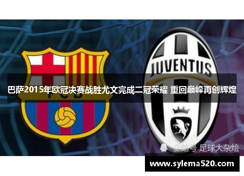 巴萨2015年欧冠决赛战胜尤文完成二冠荣耀 重回巅峰再创辉煌