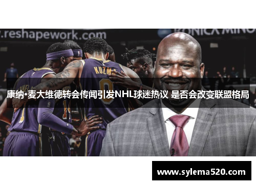 康纳·麦大维德转会传闻引发NHL球迷热议 是否会改变联盟格局 康纳·麦大维德转会传闻引发NHL球迷热议 是否会改变联盟格局